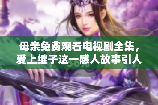 母亲免费观看电视剧全集，爱上继子这一感人故事引人关注