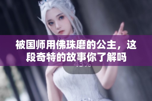 被国师用佛珠磨的公主，这段奇特的故事你了解吗