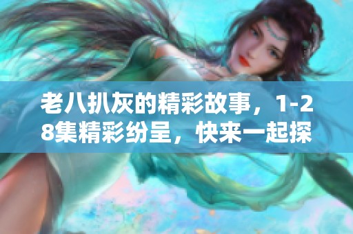老八扒灰的精彩故事，1-28集精彩纷呈，快来一起探索吧