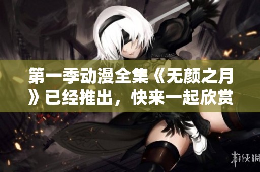 第一季动漫全集《无颜之月》已经推出，快来一起欣赏吧！