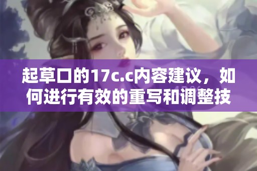 起草口的17c.c内容建议，如何进行有效的重写和调整技巧