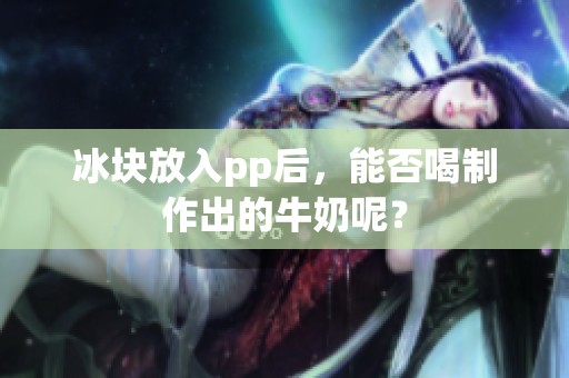 冰块放入pp后，能否喝制作出的牛奶呢？