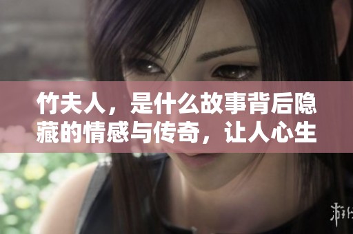 竹夫人，是什么故事背后隐藏的情感与传奇，让人心生向往与思考呢