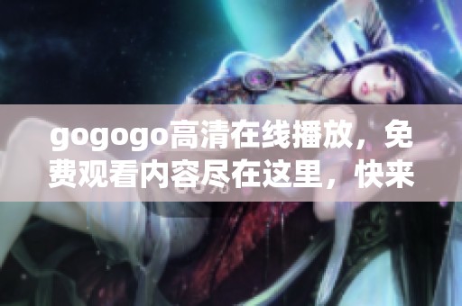 gogogo高清在线播放，免费观看内容尽在这里，快来体验吧