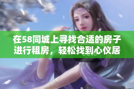 在58同城上寻找合适的房子进行租房，轻松找到心仪居所的好机会