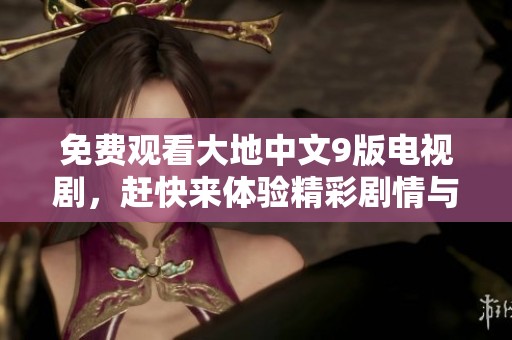免费观看大地中文9版电视剧，赶快来体验精彩剧情与角色魅力吧！