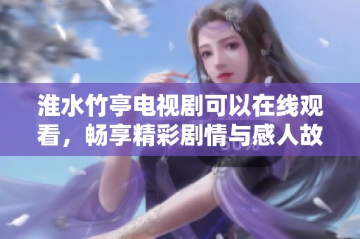 淮水竹亭电视剧可以在线观看，畅享精彩剧情与感人故事