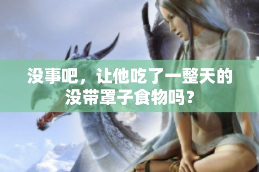 没事吧，让他吃了一整天的没带罩子食物吗？