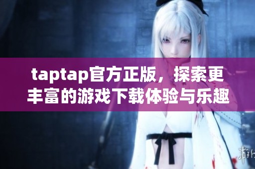 taptap官方正版，探索更丰富的游戏下载体验与乐趣