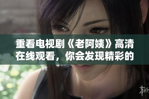 重看电视剧《老阿姨》高清在线观看，你会发现精彩的故事和深刻的情感。