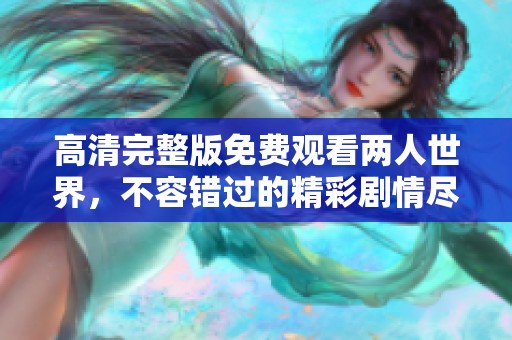 高清完整版免费观看两人世界，不容错过的精彩剧情尽在其中