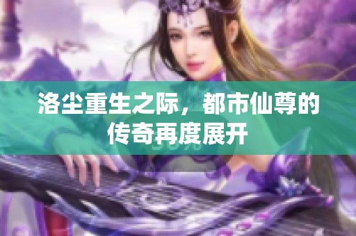 洛尘重生之际，都市仙尊的传奇再度展开