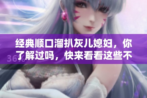 经典顺口溜扒灰儿媳妇，你了解过吗，快来看看这些不为人知的故事！