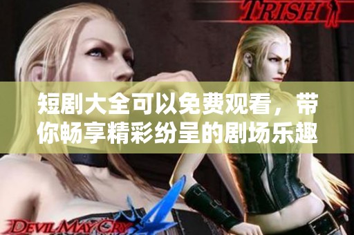 短剧大全可以免费观看，带你畅享精彩纷呈的剧场乐趣！