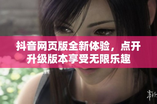 抖音网页版全新体验，点开升级版本享受无限乐趣