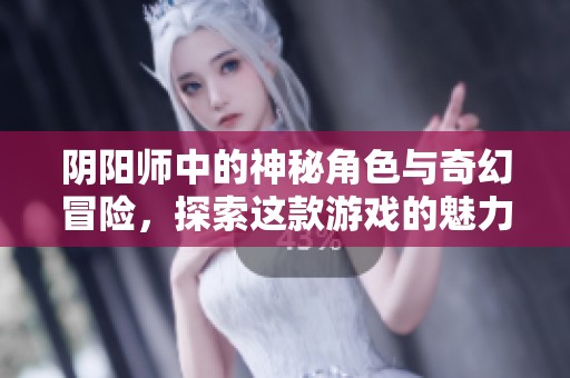 阴阳师中的神秘角色与奇幻冒险，探索这款游戏的魅力与精彩内容