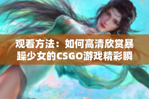 观看方法：如何高清欣赏暴躁少女的CSGO游戏精彩瞬间