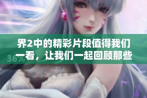 界2中的精彩片段值得我们一看，让我们一起回顾那些难忘的时刻