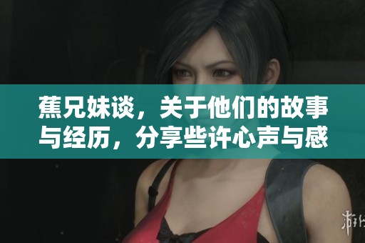 蕉兄妹谈，关于他们的故事与经历，分享些许心声与感悟