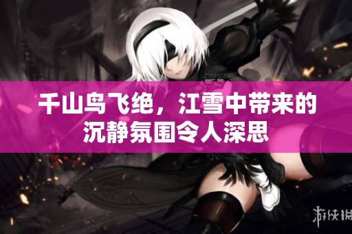 千山鸟飞绝，江雪中带来的沉静氛围令人深思