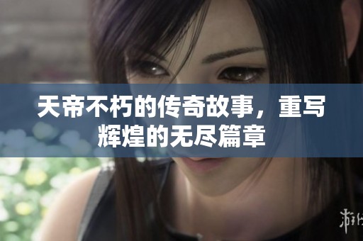 天帝不朽的传奇故事，重写辉煌的无尽篇章