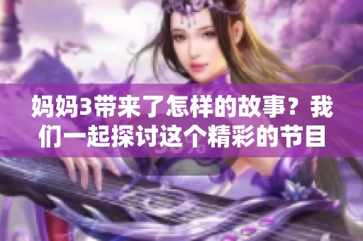 妈妈3带来了怎样的故事？我们一起探讨这个精彩的节目吧
