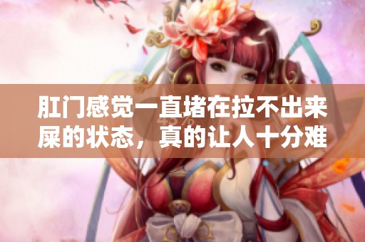 肛门感觉一直堵在拉不出来屎的状态，真的让人十分难受