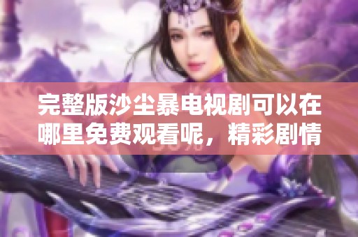 完整版沙尘暴电视剧可以在哪里免费观看呢，精彩剧情等你来体验！