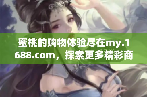 蜜桃的购物体验尽在my.1688.com，探索更多精彩商品等你发现