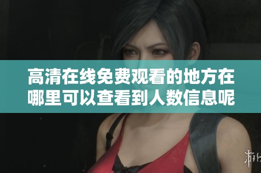 高清在线免费观看的地方在哪里可以查看到人数信息呢