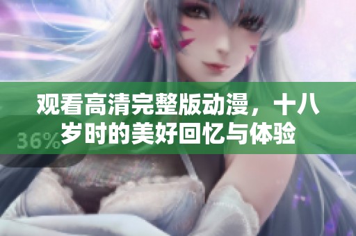 观看高清完整版动漫，十八岁时的美好回忆与体验