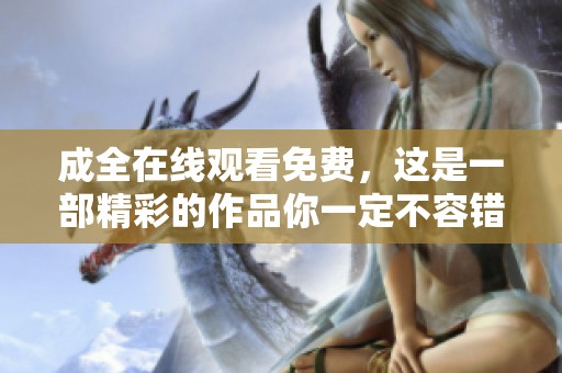成全在线观看免费，这是一部精彩的作品你一定不容错过