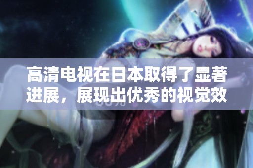 高清电视在日本取得了显著进展，展现出优秀的视觉效果和技术水平