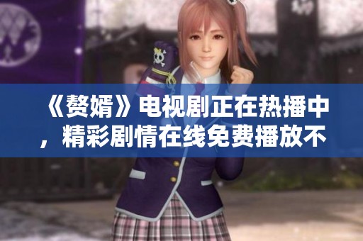 《赘婿》电视剧正在热播中，精彩剧情在线免费播放不容错过