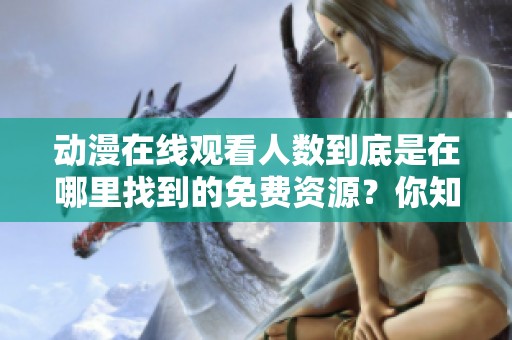动漫在线观看人数到底是在哪里找到的免费资源？你知道吗？
