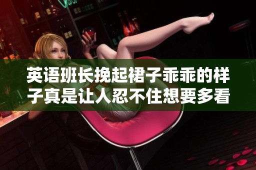 英语班长挽起裙子乖乖的样子真是让人忍不住想要多看几眼
