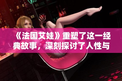《法国艾娃》重塑了这一经典故事，深刻探讨了人性与情感的复杂关系