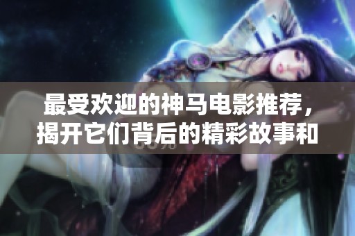 最受欢迎的神马电影推荐，揭开它们背后的精彩故事和独特魅力