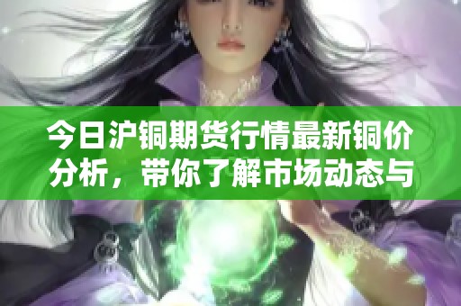 今日沪铜期货行情最新铜价分析，带你了解市场动态与走势。