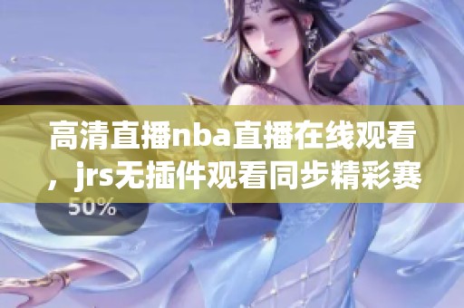 高清直播nba直播在线观看，jrs无插件观看同步精彩赛事！