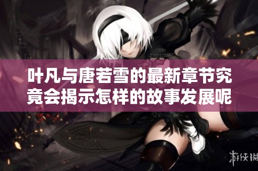 叶凡与唐若雪的最新章节究竟会揭示怎样的故事发展呢