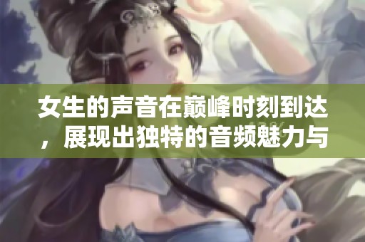 女生的声音在巅峰时刻到达，展现出独特的音频魅力与力量
