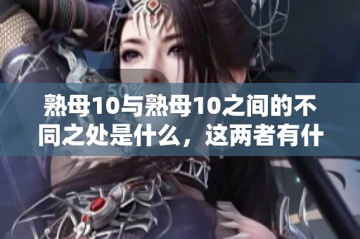 熟母10与熟母10之间的不同之处是什么，这两者有什么区别呢