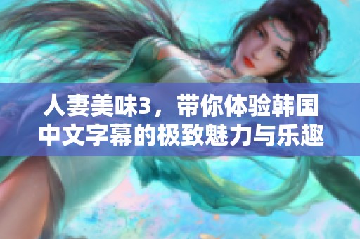 人妻美味3，带你体验韩国中文字幕的极致魅力与乐趣