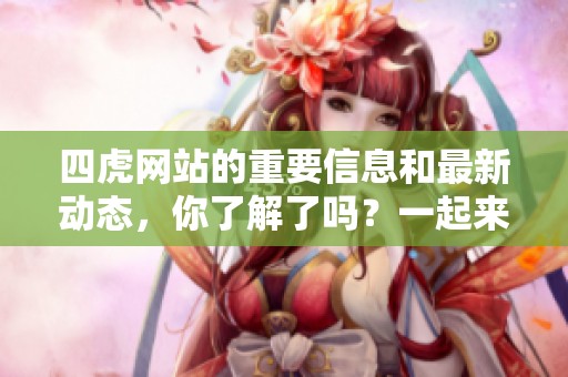 四虎网站的重要信息和最新动态，你了解了吗？一起来获取更多精彩内容吧！