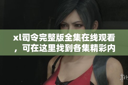 xl司令完整版全集在线观看，可在这里找到各集精彩内容！