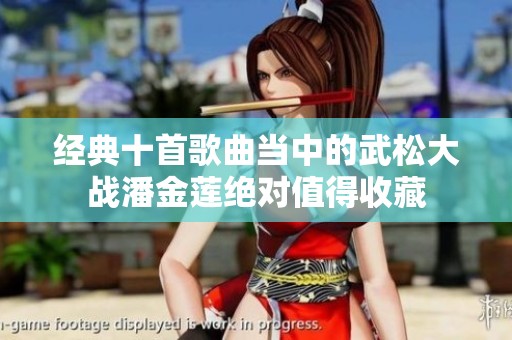 经典十首歌曲当中的武松大战潘金莲绝对值得收藏