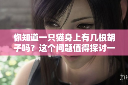你知道一只猫身上有几根胡子吗？这个问题值得探讨一下哦。