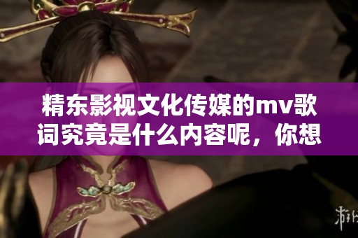 精东影视文化传媒的mv歌词究竟是什么内容呢，你想知道吗