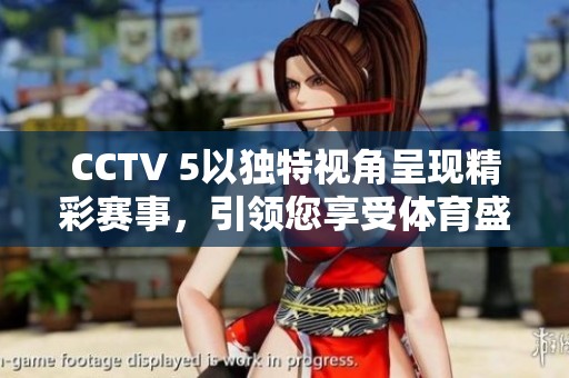 CCTV 5以独特视角呈现精彩赛事，引领您享受**盛宴